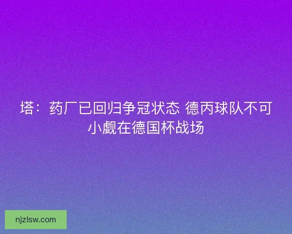 塔：药厂已回归争冠状态 德丙球队不可小觑在德国杯战场