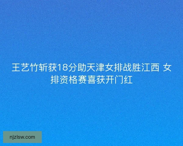 王艺竹斩获18分助天津女排战胜江西 女排资格赛喜获开门红