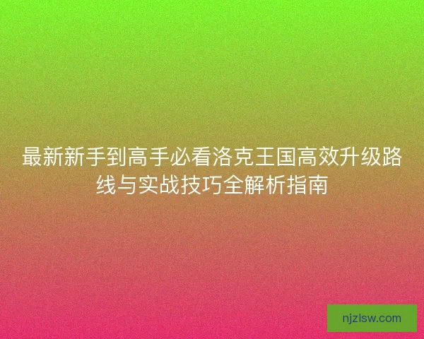 最新新手到高手必看洛克王国高效升级路线与实战技巧全解析指南