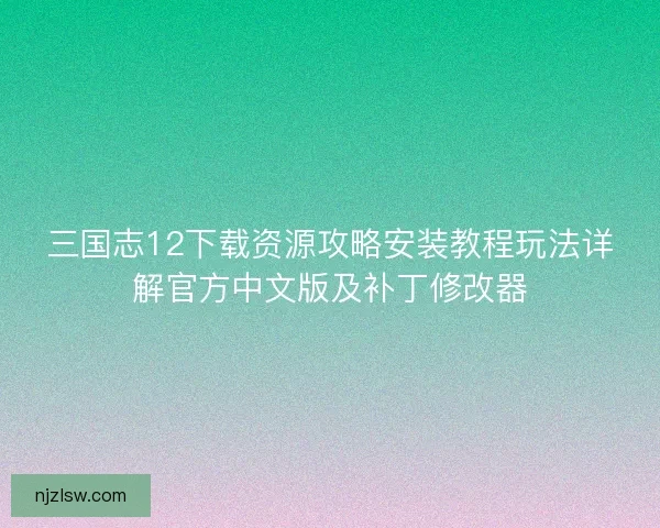 三国志12下载资源攻略安装教程玩法详解官方中文版及补丁修改器