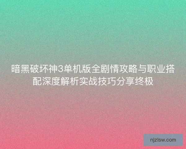 暗黑破坏神3单机版全剧情攻略与职业搭配深度解析实战技巧分享终极
