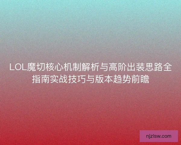LOL魔切核心机制解析与高阶出装思路全指南实战技巧与版本趋势前瞻