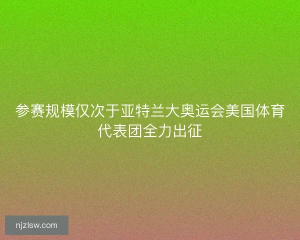 参赛规模仅次于亚特兰大奥运会美国体育代表团全力出征