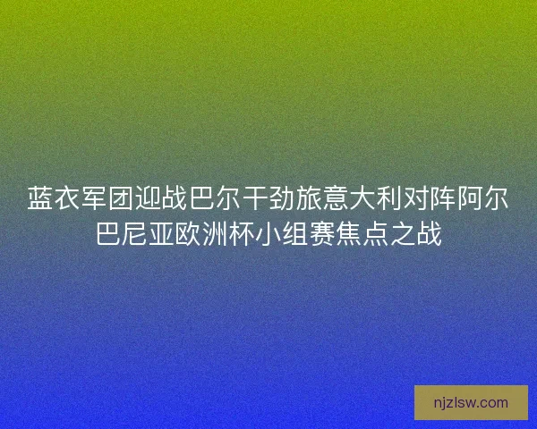 蓝衣军团迎战巴尔干劲旅意大利对阵阿尔巴尼亚欧洲杯小组赛焦点之战