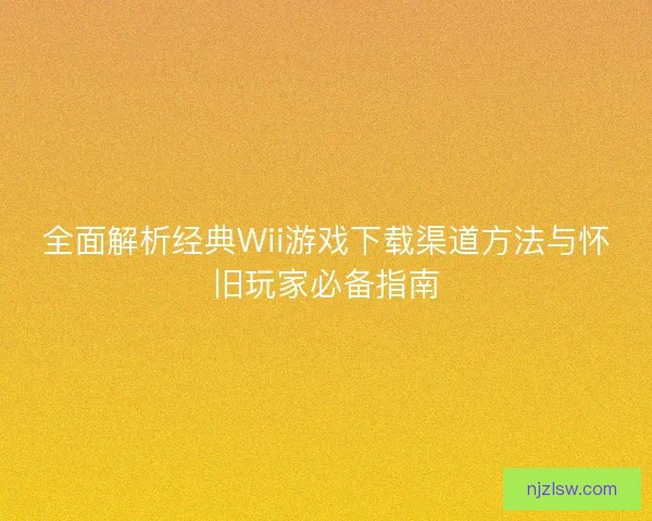 全面解析经典Wii游戏下载渠道方法与怀旧玩家必备指南