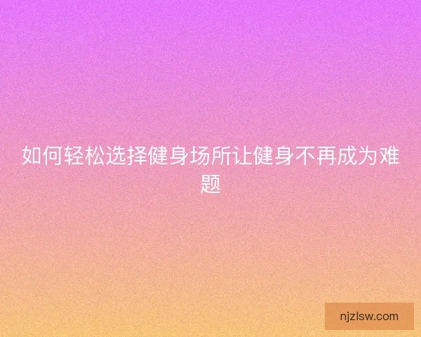 如何轻松选择健身场所让健身不再成为难题