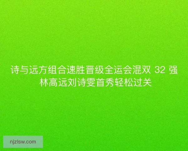 诗与远方组合速胜晋级全运会混双 32 强 林高远刘诗雯首秀轻松过关