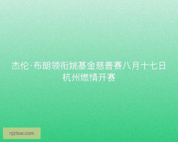 杰伦·布朗领衔姚基金慈善赛八月十七日杭州燃情开赛