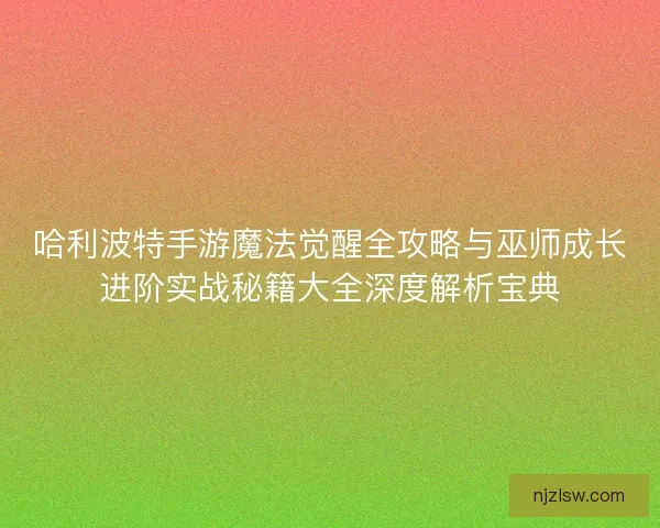 哈利波特手游魔法觉醒全攻略与巫师成长进阶实战秘籍大全深度解析宝典