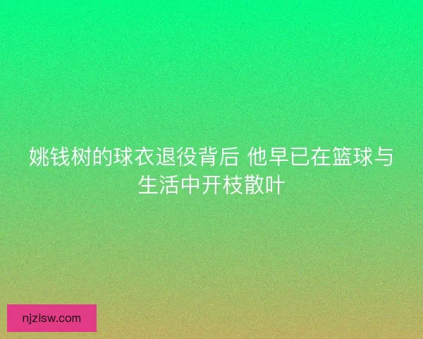 姚钱树的球衣退役背后 他早已在篮球与生活中开枝散叶