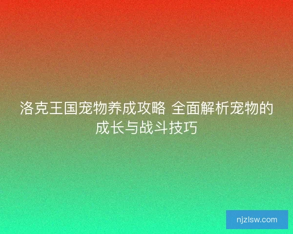洛克王国宠物养成攻略 全面解析宠物的成长与战斗技巧