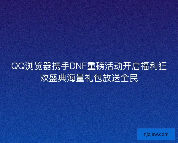 QQ浏览器携手DNF重磅活动开启福利狂欢盛典海量礼包放送全民
