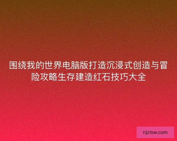 围绕我的世界电脑版打造沉浸式创造与冒险攻略生存建造红石技巧大全