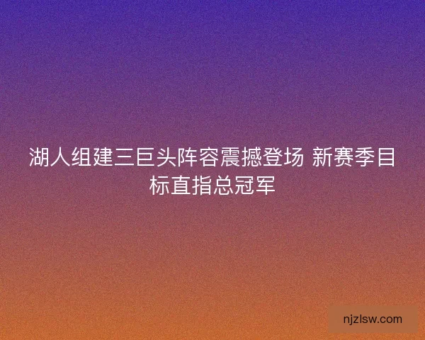 湖人组建三巨头阵容震撼登场 新赛季目标直指总冠军