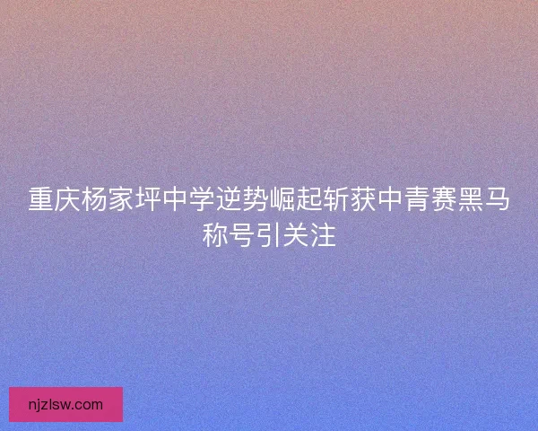 重庆杨家坪中学逆势崛起斩获中青赛黑马称号引关注