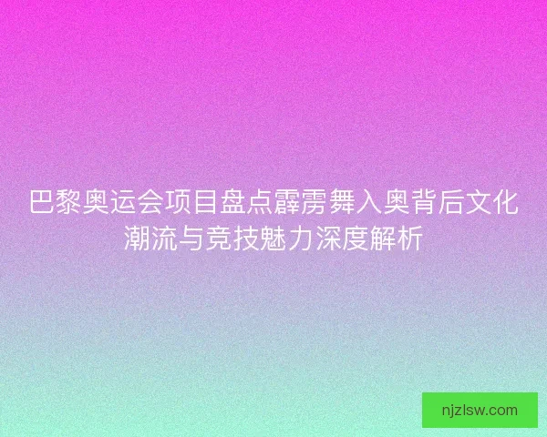 巴黎奥运会项目盘点霹雳舞入奥背后文化潮流与竞技魅力深度解析