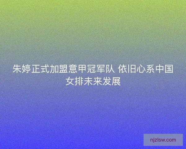 朱婷正式加盟意甲冠军队 依旧心系中国女排未来发展