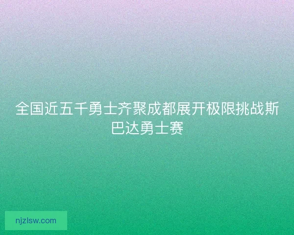 全国近五千勇士齐聚成都展开极限挑战斯巴达勇士赛