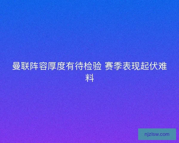 曼联阵容厚度有待检验 赛季表现起伏难料