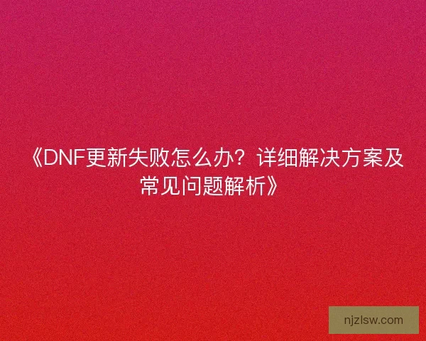 《DNF更新失败怎么办？详细解决方案及常见问题解析》