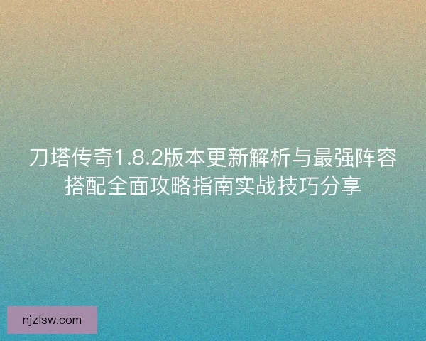 刀塔传奇1.8.2版本更新解析与最强阵容搭配全面攻略指南实战技巧分享