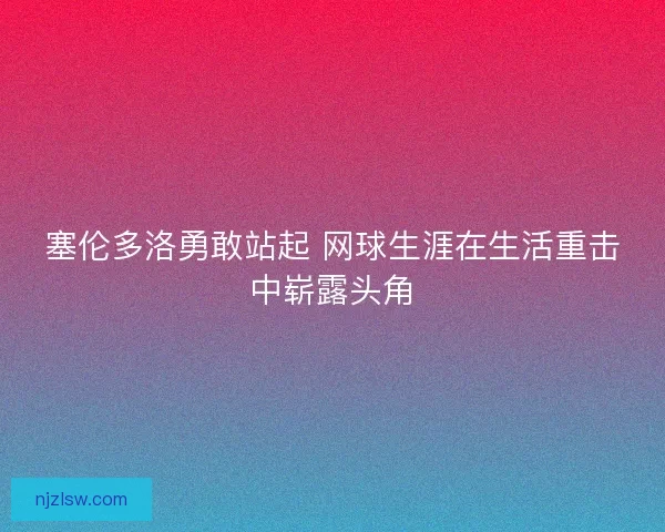 塞伦多洛勇敢站起 网球生涯在生活重击中崭露头角