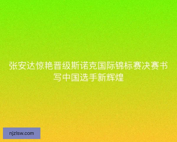 张安达惊艳晋级斯诺克国际锦标赛决赛书写中国选手新辉煌