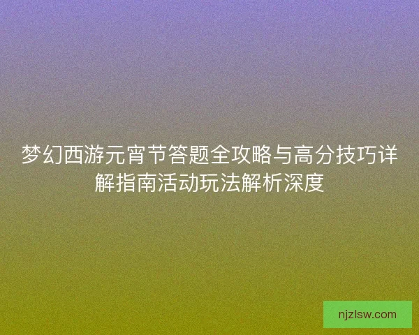 梦幻西游元宵节答题全攻略与高分技巧详解指南活动玩法解析深度
