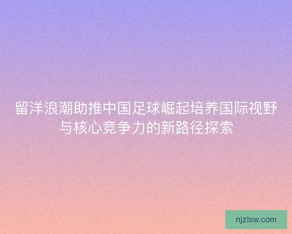 留洋浪潮助推中国足球崛起培养国际视野与核心竞争力的新路径探索